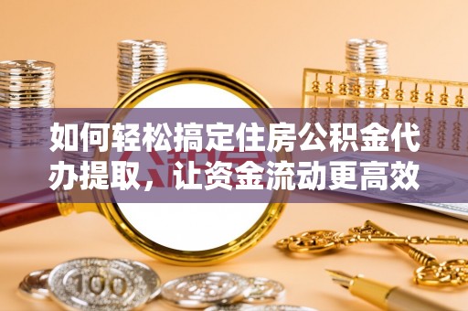 海口如何轻松搞定住房公积金代办提取，让资金流动更高效