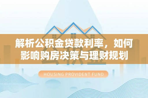 海口解析公积金贷款利率，如何影响购房决策与理财规划