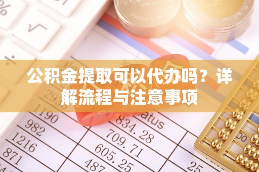 海口公积金提取可以代办吗？详解流程与注意事项