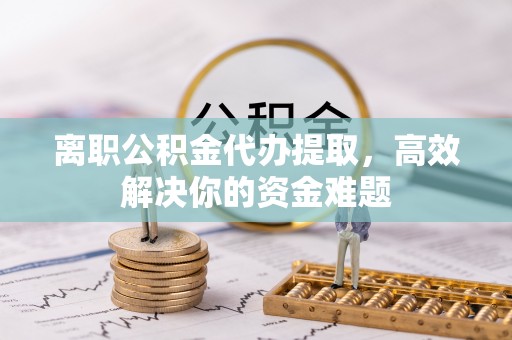 海口离职公积金代办提取，高效解决你的资金难题