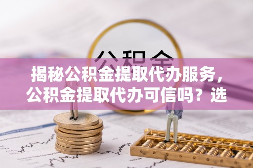 海口揭秘公积金提取代办服务，公积金提取代办可信吗？选择前你需要知道的真相