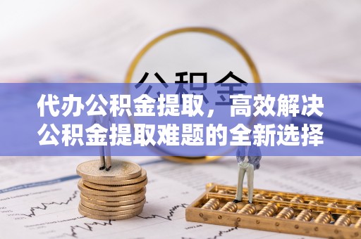 海口代办公积金提取，高效解决公积金提取难题的全新选择