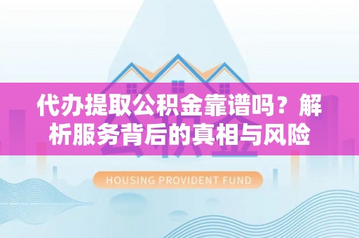 海口代办提取公积金靠谱吗？解析服务背后的真相与风险