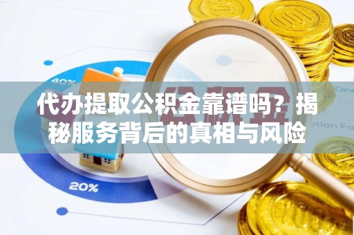 海口代办提取公积金靠谱吗？揭秘服务背后的真相与风险