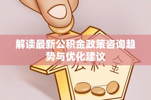 海口解读最新公积金政策咨询趋势与优化建议
