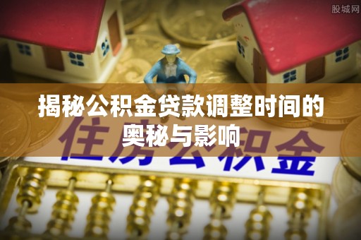 海口揭秘公积金贷款调整时间的奥秘与影响