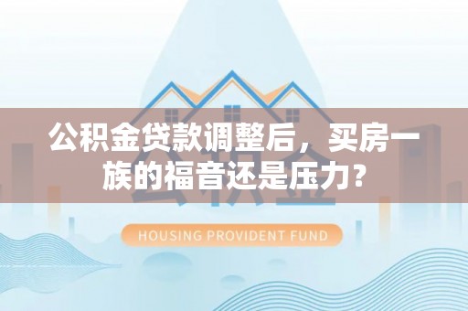 海口公积金贷款调整后，买房一族的福音还是压力？