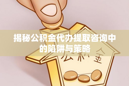 海口揭秘公积金代办提取咨询中的陷阱与策略
