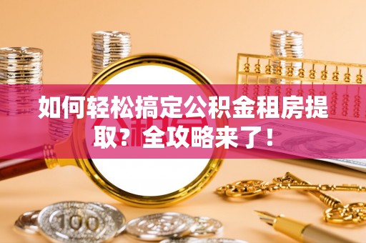 海口如何轻松搞定公积金租房提取？全攻略来了！