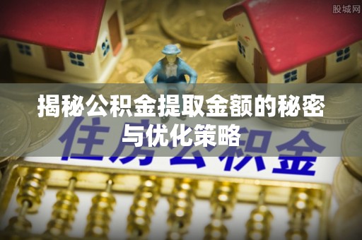海口揭秘公积金提取金额的秘密与优化策略