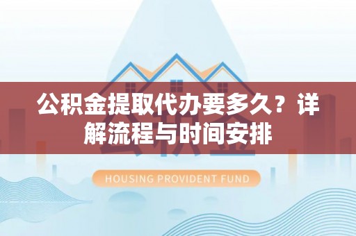 海口公积金提取代办要多久？详解流程与时间安排