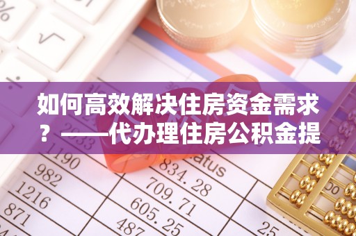 海口如何高效解决住房资金需求？——代办理住房公积金提取服务全解析