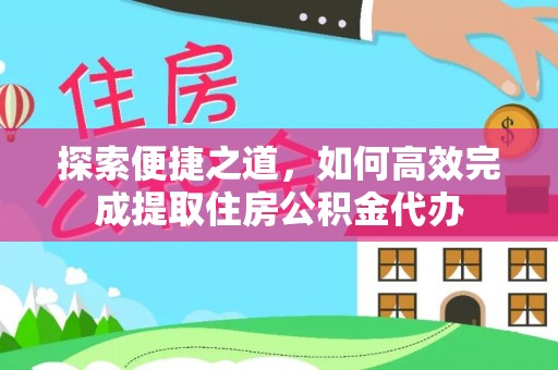 海口探索便捷之道，如何高效完成提取住房公积金代办