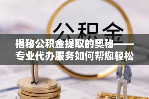 海口揭秘公积金提取的奥秘——专业代办服务如何帮您轻松搞定
