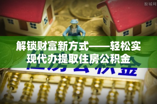 海口解锁财富新方式——轻松实现代办提取住房公积金
