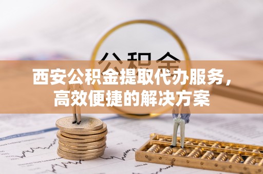 海口西安公积金提取代办服务，高效便捷的解决方案