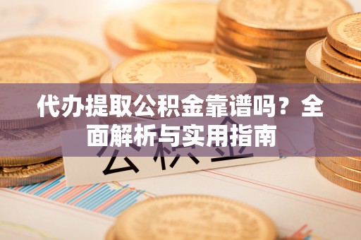 海口代办提取公积金靠谱吗？全面解析与实用指南