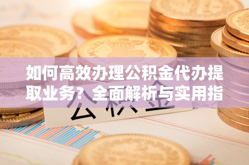 海口如何高效办理公积金代办提取业务？全面解析与实用指南