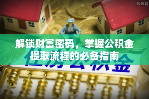海口解锁财富密码，掌握公积金提取流程的必备指南