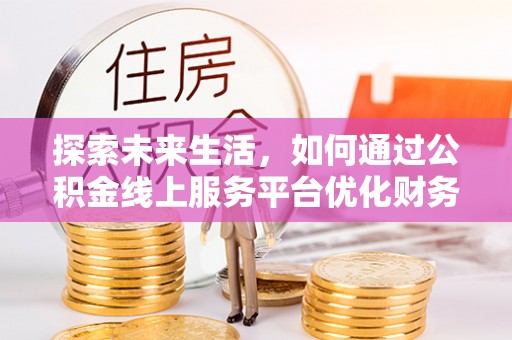 海口探索未来生活，如何通过公积金线上服务平台优化财务管理