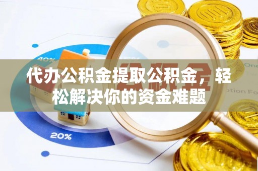 海口代办公积金提取公积金，轻松解决你的资金难题