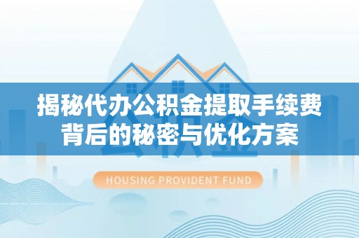 海口揭秘代办公积金提取手续费背后的秘密与优化方案