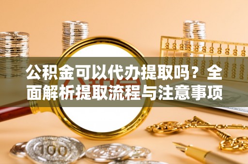 海口公积金可以代办提取吗？全面解析提取流程与注意事项