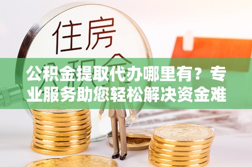 海口公积金提取代办哪里有？专业服务助您轻松解决资金难题