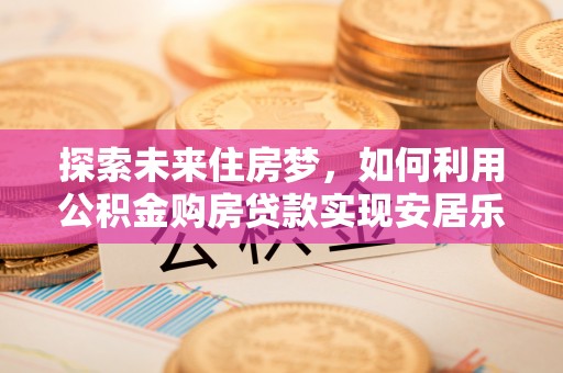 海口探索未来住房梦，如何利用公积金购房贷款实现安居乐业