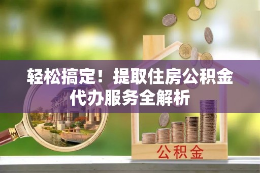 海口轻松搞定！提取住房公积金代办服务全解析