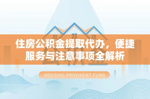 海口住房公积金提取代办，便捷服务与注意事项全解析