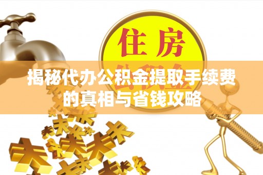 海口揭秘代办公积金提取手续费的真相与省钱攻略