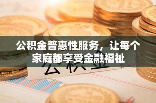 海口公积金普惠性服务，让每个家庭都享受金融福祉