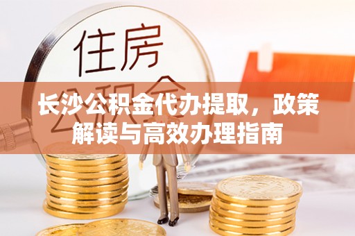 海口长沙公积金代办提取，政策解读与高效办理指南