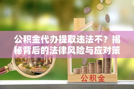 海口公积金代办提取违法不？揭秘背后的法律风险与应对策略