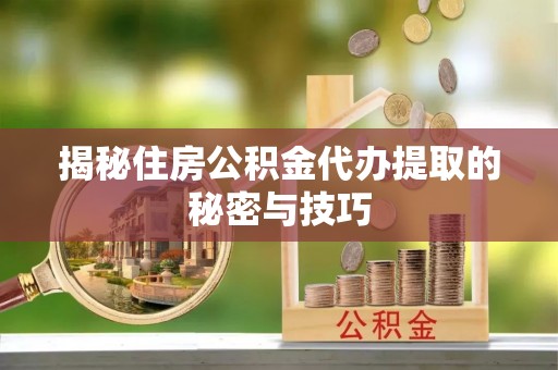海口揭秘住房公积金代办提取的秘密与技巧