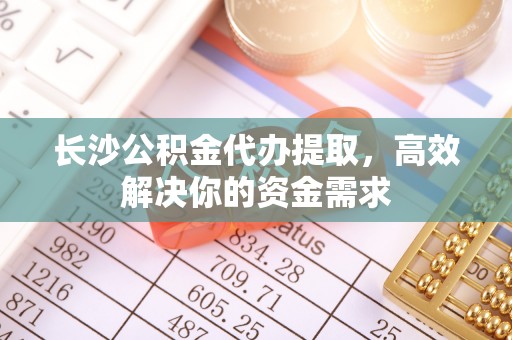 海口长沙公积金代办提取，高效解决你的资金需求