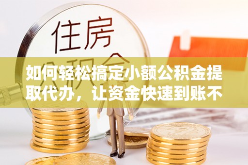 海口如何轻松搞定小额公积金提取代办，让资金快速到账不是梦