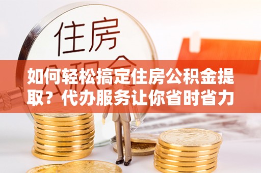 海口如何轻松搞定住房公积金提取？代办服务让你省时省力