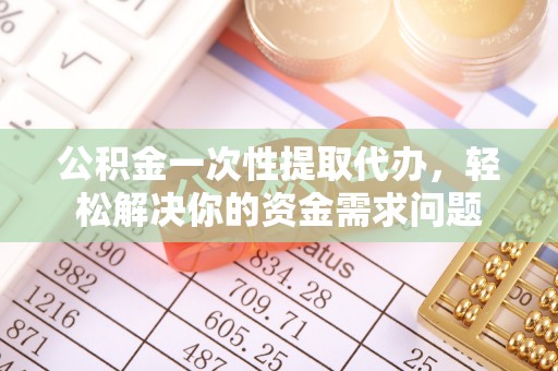 海口公积金一次性提取代办，轻松解决你的资金需求问题