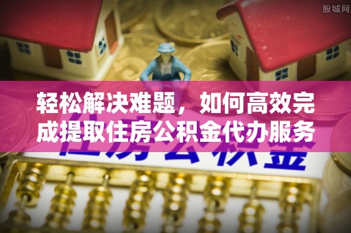 海口轻松解决难题，如何高效完成提取住房公积金代办服务