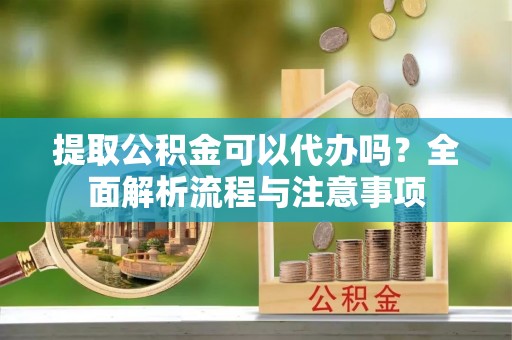 海口提取公积金可以代办吗？全面解析流程与注意事项