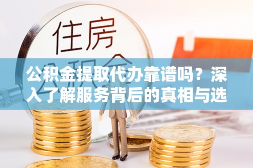 海口公积金提取代办靠谱吗？深入了解服务背后的真相与选择指南