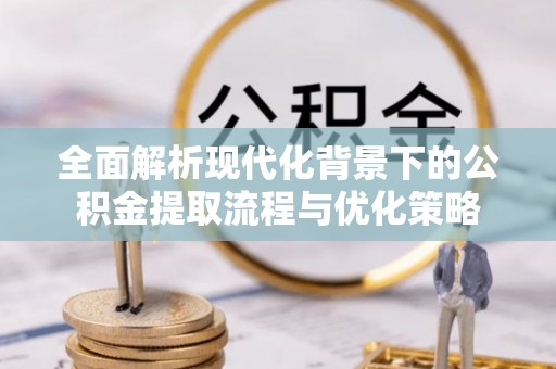 海口全面解析现代化背景下的公积金提取流程与优化策略