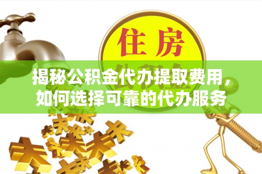 海口揭秘公积金代办提取费用，如何选择可靠的代办服务
