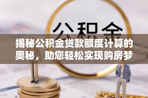 海口揭秘公积金贷款额度计算的奥秘，助您轻松实现购房梦想