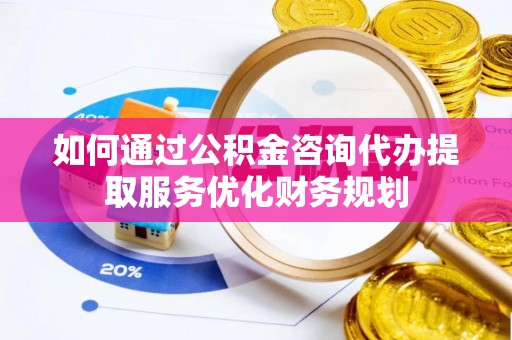海口如何通过公积金咨询代办提取服务优化财务规划