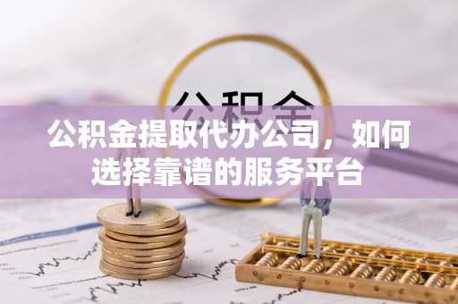海口公积金提取代办公司，如何选择靠谱的服务平台