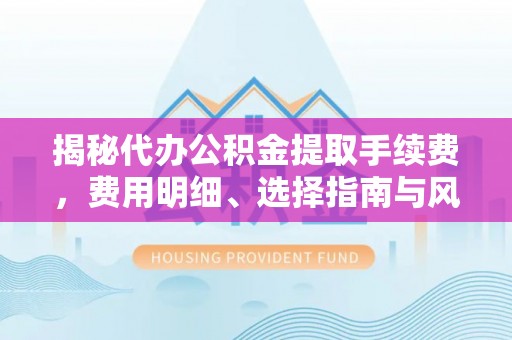 海口揭秘代办公积金提取手续费，费用明细、选择指南与风险防范