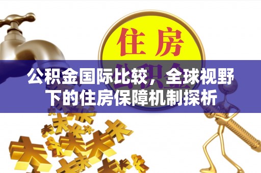 海口公积金国际比较，全球视野下的住房保障机制探析